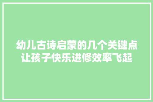 幼儿古诗启蒙的几个关键点让孩子快乐进修效率飞起