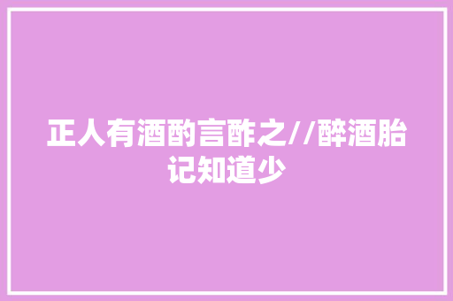 正人有酒酌言酢之//醉酒胎记知道少