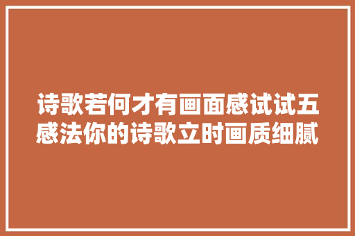 诗歌若何才有画面感试试五感法你的诗歌立时画质细腻饱满