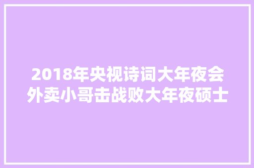 2018年央视诗词大年夜会外卖小哥击战败大年夜硕士夺得冠军现状若何