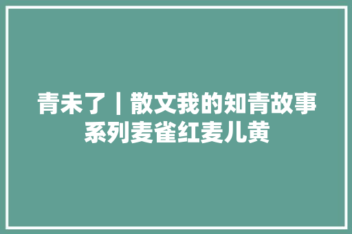青未了｜散文我的知青故事系列麦雀红麦儿黄