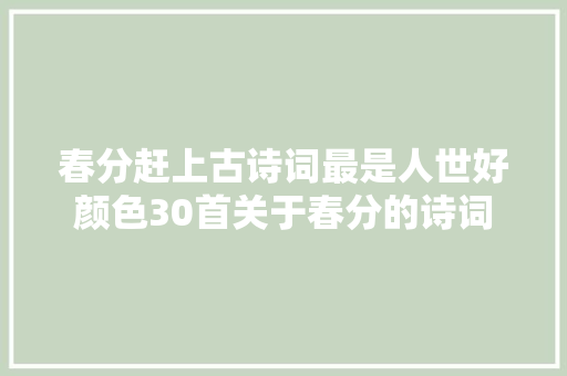 春分赶上古诗词最是人世好颜色30首关于春分的诗词