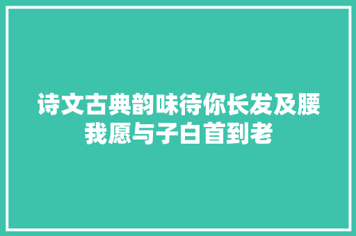 诗文古典韵味待你长发及腰我愿与子白首到老