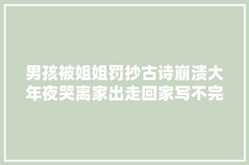 男孩被姐姐罚抄古诗崩溃大年夜哭离家出走回家写不完还要翻倍罚