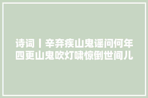 诗词丨辛弃疾山鬼谣问何年四更山鬼吹灯啸惊倒世间儿女