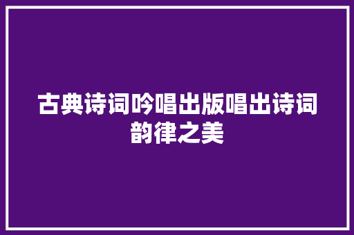 古典诗词吟唱出版唱出诗词韵律之美