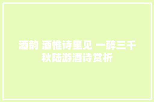 酒韵 酒惟诗里见 一醉三千秋陆游酒诗赏析