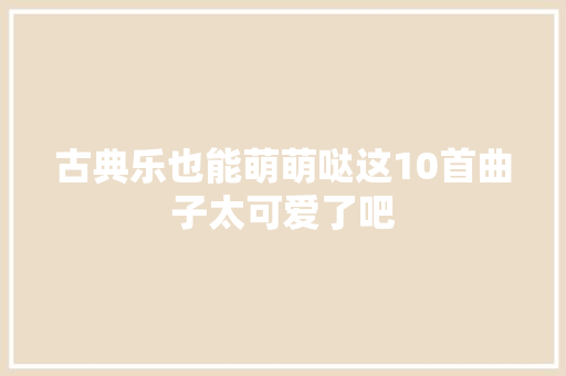 古典乐也能萌萌哒这10首曲子太可爱了吧