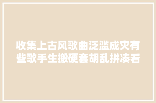 收集上古风歌曲泛滥成灾有些歌手生搬硬套胡乱拼凑看看有哪些