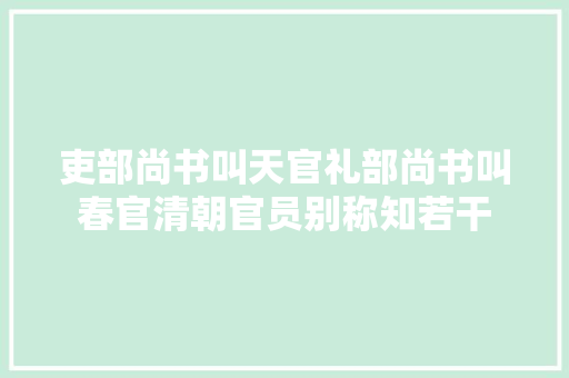 吏部尚书叫天官礼部尚书叫春官清朝官员别称知若干