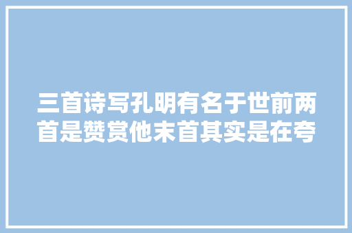 三首诗写孔明有名于世前两首是赞赏他末首其实是在夸司马懿