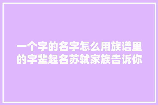 一个字的名字怎么用族谱里的字辈起名苏轼家族告诉你谜底