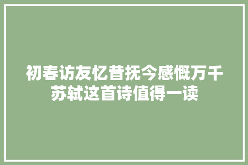 初春访友忆昔抚今感慨万千苏轼这首诗值得一读