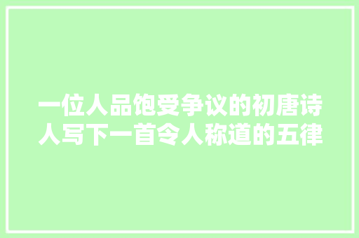 一位人品饱受争议的初唐诗人写下一首令人称道的五律堪称佳作