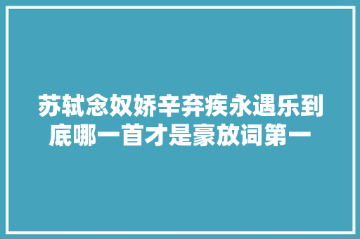 苏轼念奴娇辛弃疾永遇乐到底哪一首才是豪放词第一