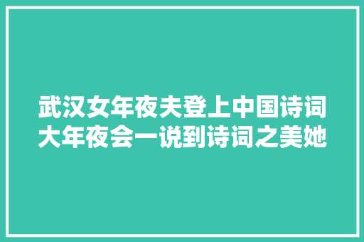 武汉女年夜夫登上中国诗词大年夜会一说到诗词之美她全体人闪闪发光