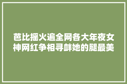 芭比摇火遍全网各大年夜女神网红争相寻衅她的腿最美