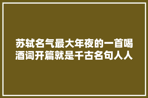 苏轼名气最大年夜的一首喝酒词开篇就是千古名句人人都邑背
