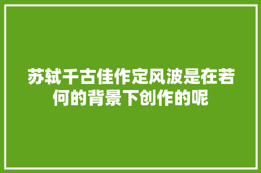 苏轼千古佳作定风波是在若何的背景下创作的呢