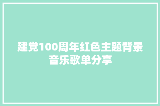 建党100周年红色主题背景音乐歌单分享