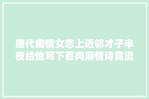 唐代痴情女恋上近邻才子半夜给他写下首肉麻情诗竟流传了千年