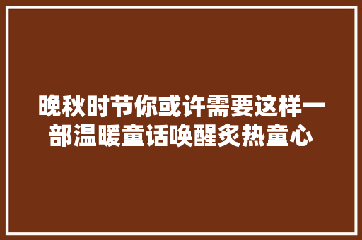 晚秋时节你或许需要这样一部温暖童话唤醒炙热童心