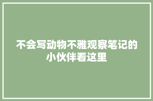 不会写动物不雅观察笔记的小伙伴看这里