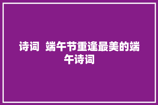 诗词  端午节重逢最美的端午诗词