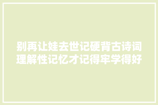 别再让娃去世记硬背古诗词理解性记忆才记得牢学得好