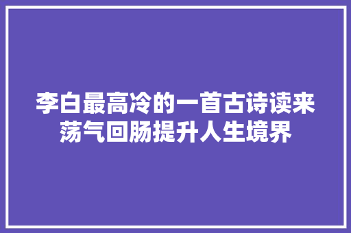 李白最高冷的一首古诗读来荡气回肠提升人生境界