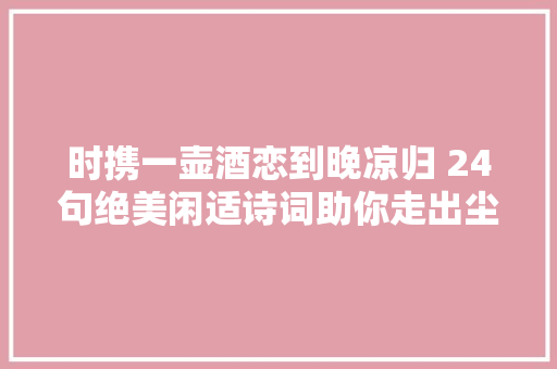 时携一壶酒恋到晚凉归 24句绝美闲适诗词助你走出尘凡俗世