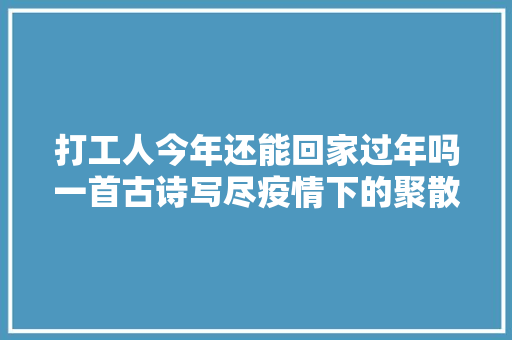 打工人今年还能回家过年吗一首古诗写尽疫情下的聚散悲欢