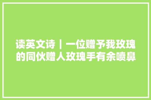 读英文诗｜一位赠予我玫瑰的同伙赠人玫瑰手有余喷鼻香