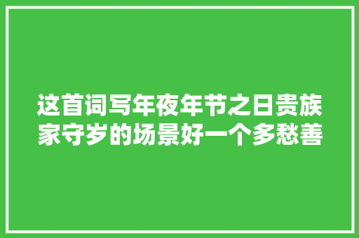 这首词写年夜年节之日贵族家守岁的场景好一个多愁善感的巨室公子