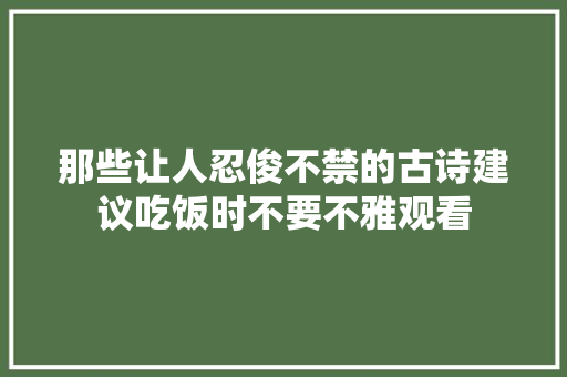 那些让人忍俊不禁的古诗建议吃饭时不要不雅观看