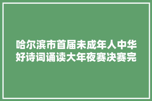 哈尔滨市首届未成年人中华好诗词诵读大年夜赛决赛完美落幕