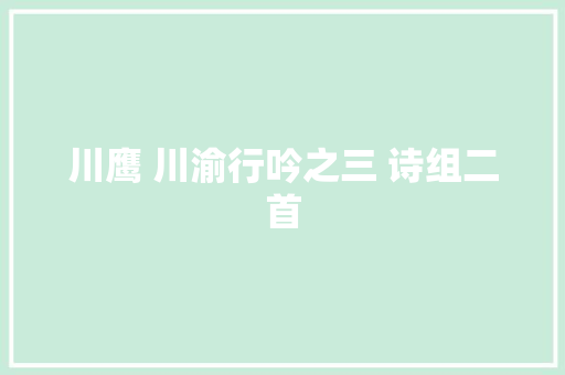 川鹰 川渝行吟之三 诗组二首