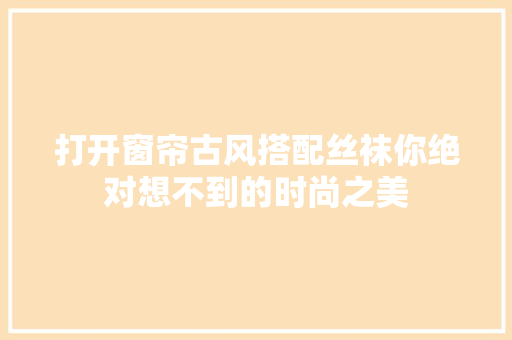 打开窗帘古风搭配丝袜你绝对想不到的时尚之美