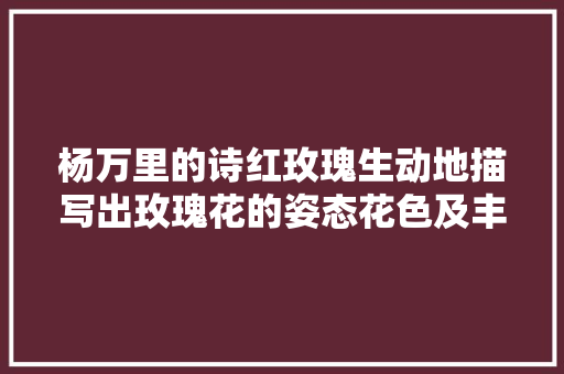 杨万里的诗红玫瑰生动地描写出玫瑰花的姿态花色及丰韵神色