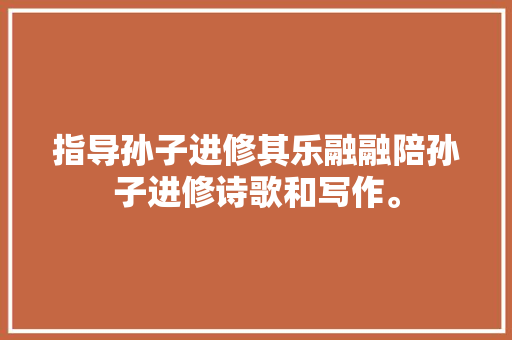 指导孙子进修其乐融融陪孙子进修诗歌和写作。