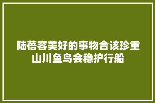 陆蓓容美好的事物合该珍重山川鱼鸟会稳护行船