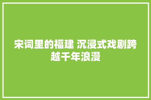 宋词里的福建 沉浸式戏剧跨越千年浪漫