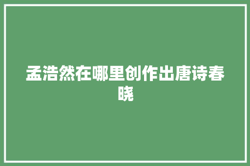 孟浩然在哪里创作出唐诗春晓