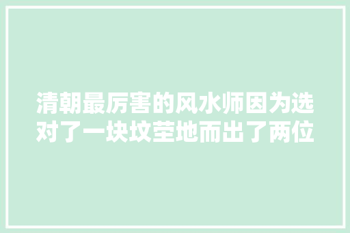 清朝最厉害的风水师因为选对了一块坟茔地而出了两位皇帝