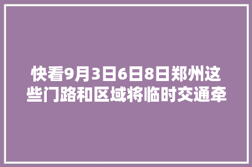 快看9月3日6日8日郑州这些门路和区域将临时交通牵制