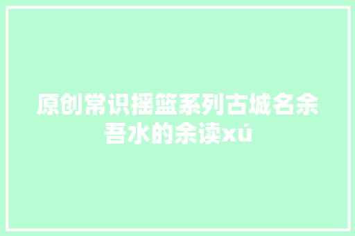 原创常识摇篮系列古城名余吾水的余读xú