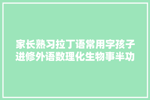 家长熟习拉丁语常用字孩子进修外语数理化生物事半功倍