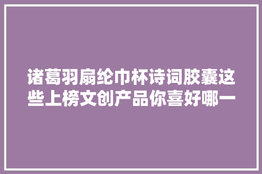 诸葛羽扇纶巾杯诗词胶囊这些上榜文创产品你喜好哪一款
