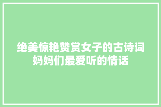绝美惊艳赞赏女子的古诗词妈妈们最爱听的情话