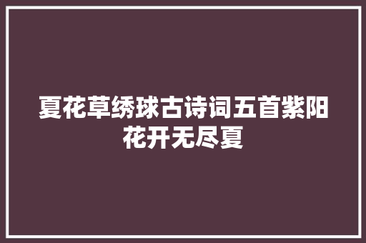 夏花草绣球古诗词五首紫阳花开无尽夏